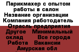 Парикмахер с опытом работы в салон › Название организации ­ Компания-работодатель › Отрасль предприятия ­ Другое › Минимальный оклад ­ 1 - Все города Работа » Вакансии   . Амурская обл.,Архаринский р-н